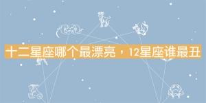 十二星座哪個最漂亮，12星座誰最丑？