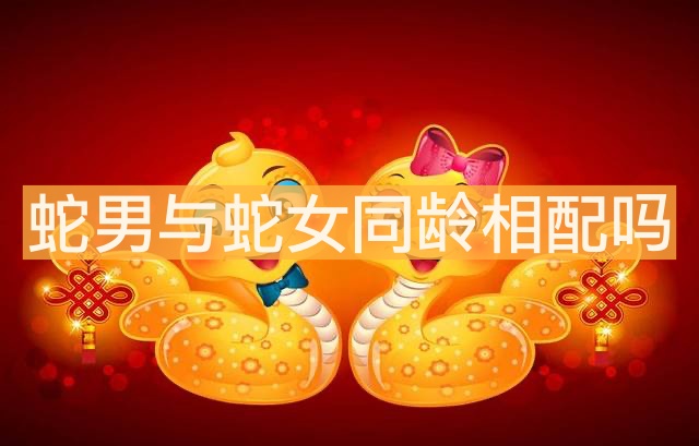蛇男與蛇女同齡相配嗎 屬蛇婚配情況
