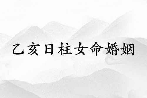 乙亥日柱女命婚姻正緣在哪年 乙亥日柱女命婚姻正緣在哪年