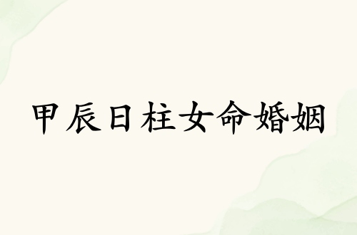 甲辰日柱女命婚姻詳解 甲辰日柱女命婚姻詳解