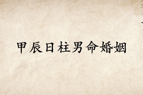 甲辰日柱男命婚姻詳解 甲辰日柱男命婚姻詳解