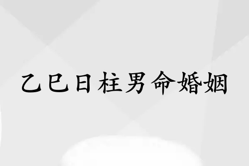 乙巳日柱男命婚姻怎么樣 乙巳日柱男命婚姻怎么樣