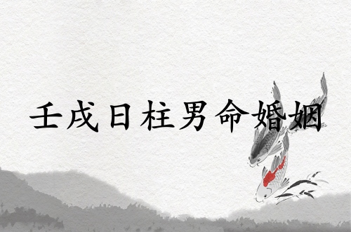 壬戌日柱男命婚姻精論
