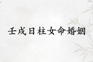 壬戌日柱女命婚姻怎么樣