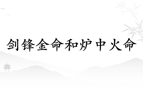 劍鋒金命和爐中火命相配嗎 劍鋒金命和爐中火命相配嗎